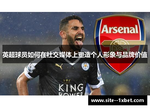 英超球员如何在社交媒体上塑造个人形象与品牌价值 英超球员如何在社交媒体上塑造个人形象与品牌价值