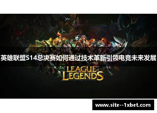 英雄联盟S14总决赛如何通过技术革新引领电竞未来发展 英雄联盟S14总决赛如何通过技术革新引领电竞未来发展