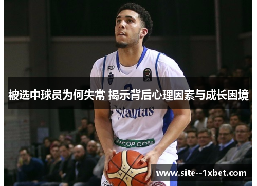 被选中球员为何失常 揭示背后心理因素与成长困境 被选中球员为何失常 揭示背后心理因素与成长困境