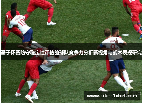基于杯赛防守稳定性评估的球队竞争力分析新视角与战术表现研究 基于杯赛防守稳定性评估的球队竞争力分析新视角与战术表现研究
