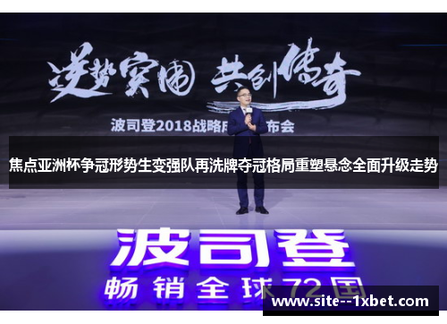 焦点亚洲杯争冠形势生变强队再洗牌夺冠格局重塑悬念全面升级走势