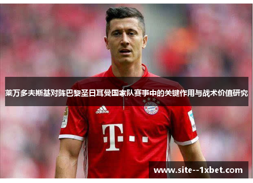 莱万多夫斯基对阵巴黎圣日耳曼国家队赛事中的关键作用与战术价值研究