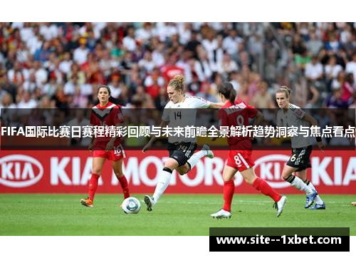FIFA国际比赛日赛程精彩回顾与未来前瞻全景解析趋势洞察与焦点看点 FIFA国际比赛日赛程精彩回顾与未来前瞻全景解析趋势洞察与焦点看点