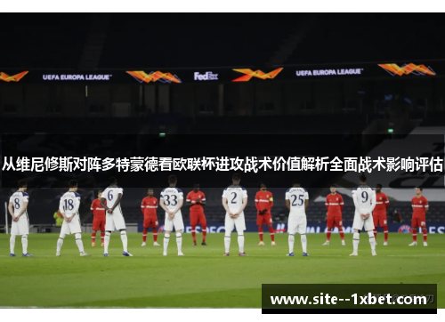 从维尼修斯对阵多特蒙德看欧联杯进攻战术价值解析全面战术影响评估 从维尼修斯对阵多特蒙德看欧联杯进攻战术价值解析全面战术影响评估
