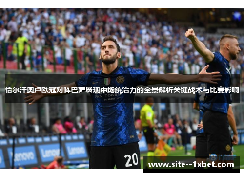 恰尔汗奥卢欧冠对阵巴萨展现中场统治力的全景解析关键战术与比赛影响 恰尔汗奥卢欧冠对阵巴萨展现中场统治力的全景解析关键战术与比赛影响