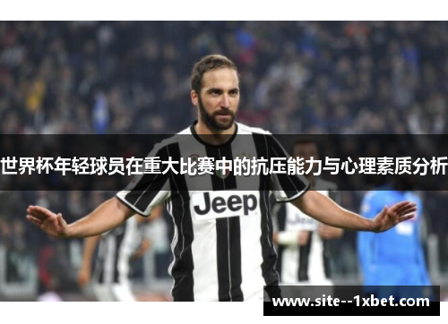 世界杯年轻球员在重大比赛中的抗压能力与心理素质分析 世界杯年轻球员在重大比赛中的抗压能力与心理素质分析