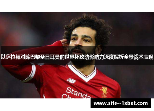 以萨拉赫对阵巴黎圣日耳曼的世界杯攻防影响力深度解析全景战术表现 以萨拉赫对阵巴黎圣日耳曼的世界杯攻防影响力深度解析全景战术表现