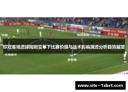 欧冠客场进球规则变革下比赛价值与战术影响演进分析趋势展望 欧冠客场进球规则变革下比赛价值与战术影响演进分析趋势展望