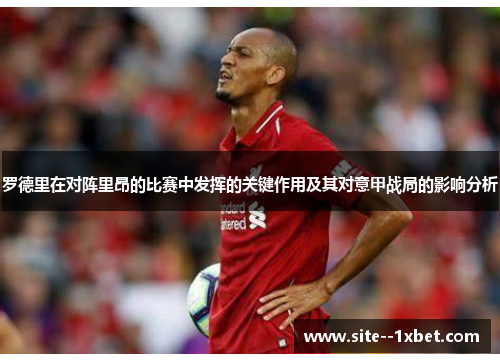 罗德里在对阵里昂的比赛中发挥的关键作用及其对意甲战局的影响分析 罗德里在对阵里昂的比赛中发挥的关键作用及其对意甲战局的影响分析