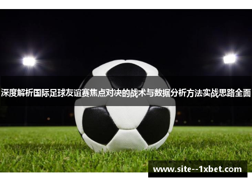 深度解析国际足球友谊赛焦点对决的战术与数据分析方法实战思路全面 深度解析国际足球友谊赛焦点对决的战术与数据分析方法实战思路全面