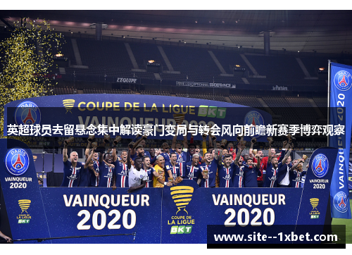 英超球员去留悬念集中解读豪门变局与转会风向前瞻新赛季博弈观察