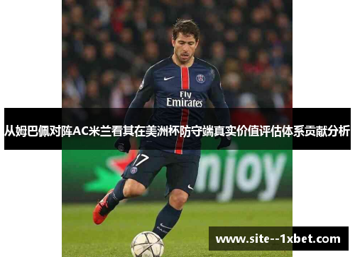 从姆巴佩对阵AC米兰看其在美洲杯防守端真实价值评估体系贡献分析 从姆巴佩对阵AC米兰看其在美洲杯防守端真实价值评估体系贡献分析