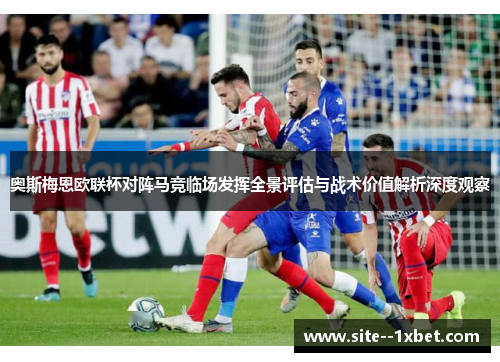 奥斯梅恩欧联杯对阵马竞临场发挥全景评估与战术价值解析深度观察 奥斯梅恩欧联杯对阵马竞临场发挥全景评估与战术价值解析深度观察