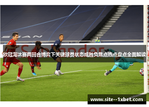 欧冠淘汰赛两回合博弈下关键球员状态成胜负焦点热点盘点全面解读
