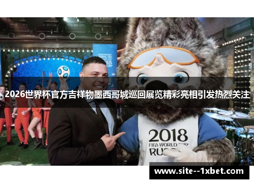 2026世界杯官方吉祥物墨西哥城巡回展览精彩亮相引发热烈关注 2026世界杯官方吉祥物墨西哥城巡回展览精彩亮相引发热烈关注