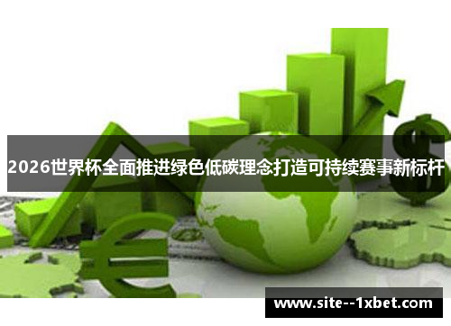 2026世界杯全面推进绿色低碳理念打造可持续赛事新标杆 2026世界杯全面推进绿色低碳理念打造可持续赛事新标杆