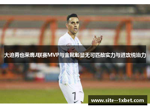 大迫勇也荣膺J联赛MVP与金靴彰显无可匹敌实力与进攻统治力 大迫勇也荣膺J联赛MVP与金靴彰显无可匹敌实力与进攻统治力