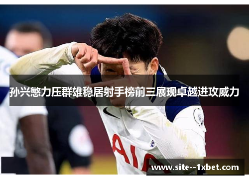 孙兴慜力压群雄稳居射手榜前三展现卓越进攻威力 孙兴慜力压群雄稳居射手榜前三展现卓越进攻威力