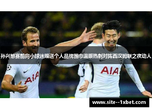 孙兴慜赛前向小球迷赠送个人品牌围巾温暖热刺对阵西汉姆联之夜动人 孙兴慜赛前向小球迷赠送个人品牌围巾温暖热刺对阵西汉姆联之夜动人