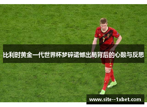 比利时黄金一代世界杯梦碎遗憾出局背后的心酸与反思 比利时黄金一代世界杯梦碎遗憾出局背后的心酸与反思