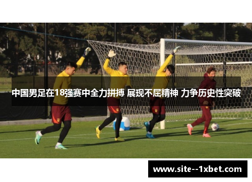 中国男足在18强赛中全力拼搏 展现不屈精神 力争历史性突破 中国男足在18强赛中全力拼搏 展现不屈精神 力争历史性突破