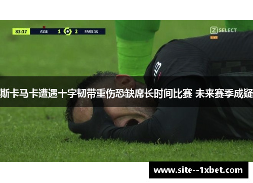 斯卡马卡遭遇十字韧带重伤恐缺席长时间比赛 未来赛季成疑 斯卡马卡遭遇十字韧带重伤恐缺席长时间比赛 未来赛季成疑