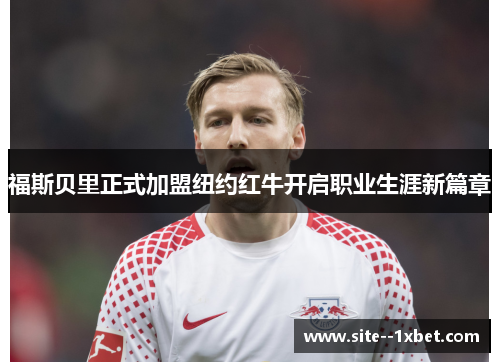 福斯贝里正式加盟纽约红牛开启职业生涯新篇章 福斯贝里正式加盟纽约红牛开启职业生涯新篇章