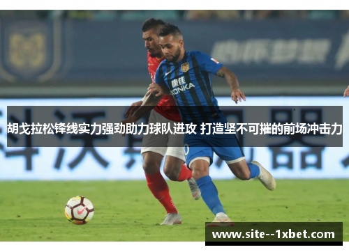 胡戈拉松锋线实力强劲助力球队进攻 打造坚不可摧的前场冲击力 胡戈拉松锋线实力强劲助力球队进攻 打造坚不可摧的前场冲击力