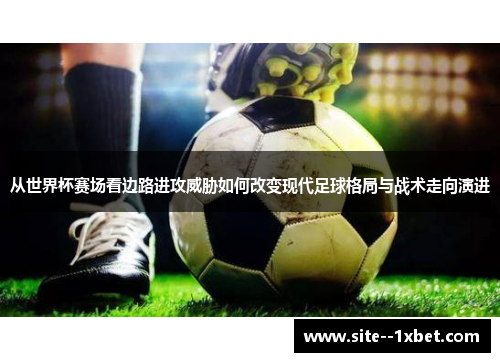 从世界杯赛场看边路进攻威胁如何改变现代足球格局与战术走向演进 从世界杯赛场看边路进攻威胁如何改变现代足球格局与战术走向演进