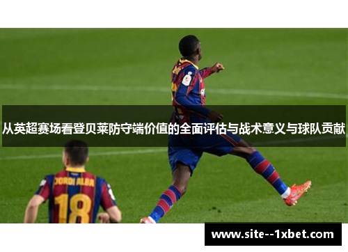 从英超赛场看登贝莱防守端价值的全面评估与战术意义与球队贡献 从英超赛场看登贝莱防守端价值的全面评估与战术意义与球队贡献