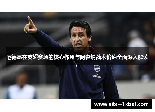厄德高在英超赛场的核心作用与阿森纳战术价值全面深入解读