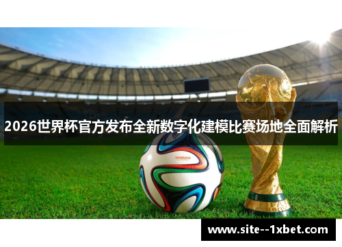 2026世界杯官方发布全新数字化建模比赛场地全面解析