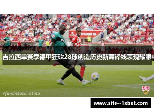 吉拉西单赛季德甲狂砍28球创造历史新高锋线表现耀眼 吉拉西单赛季德甲狂砍28球创造历史新高锋线表现耀眼