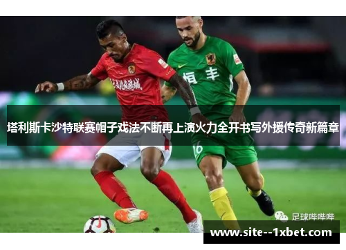 塔利斯卡沙特联赛帽子戏法不断再上演火力全开书写外援传奇新篇章