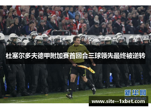 杜塞尔多夫德甲附加赛首回合三球领先最终被逆转 杜塞尔多夫德甲附加赛首回合三球领先最终被逆转