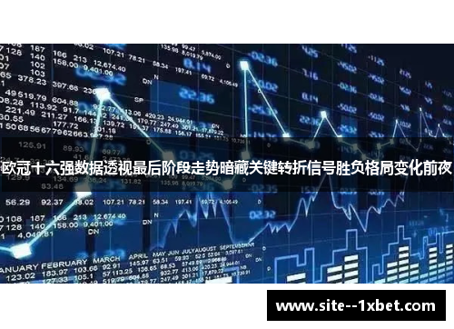 欧冠十六强数据透视最后阶段走势暗藏关键转折信号胜负格局变化前夜 欧冠十六强数据透视最后阶段走势暗藏关键转折信号胜负格局变化前夜