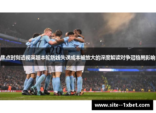 焦点时刻透视英超本轮防线失误成本被放大的深度解读对争冠格局影响 焦点时刻透视英超本轮防线失误成本被放大的深度解读对争冠格局影响