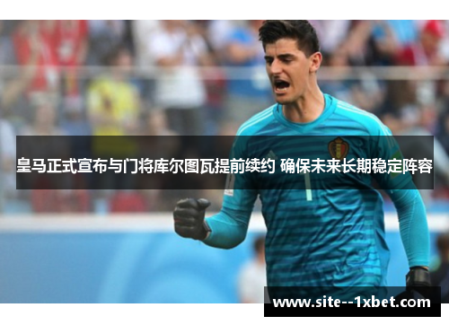 皇马正式宣布与门将库尔图瓦提前续约 确保未来长期稳定阵容